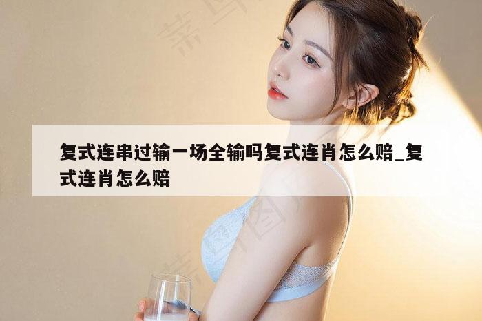 复式连串过输一场全输吗复式连肖怎么赔_复式连肖怎么赔